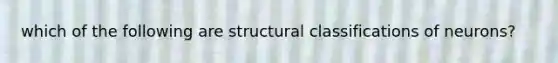 which of the following are structural classifications of neurons?