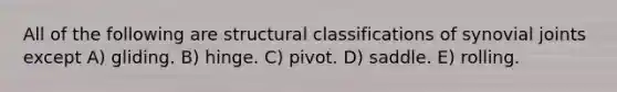 All of the following are structural classifications of synovial joints except A) gliding. B) hinge. C) pivot. D) saddle. E) rolling.