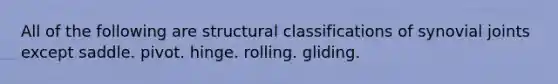 All of the following are structural classifications of synovial joints except saddle. pivot. hinge. rolling. gliding.