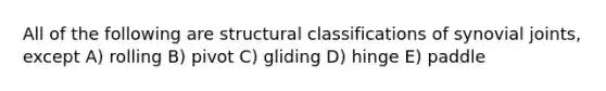 All of the following are structural classifications of synovial joints, except A) rolling B) pivot C) gliding D) hinge E) paddle