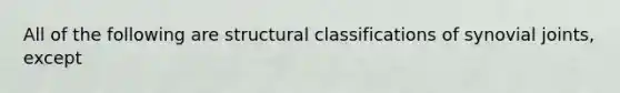 All of the following are structural classifications of synovial joints, except