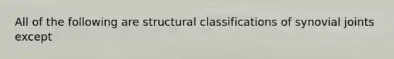 All of the following are structural classifications of synovial joints except