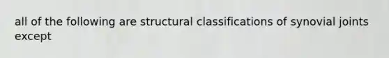 all of the following are structural classifications of synovial joints except