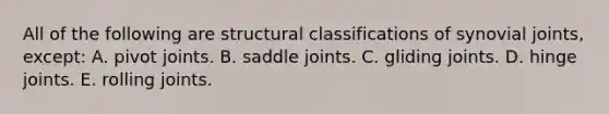 All of the following are structural classifications of synovial joints, except: A. pivot joints. B. saddle joints. C. gliding joints. D. hinge joints. E. rolling joints.