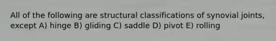 All of the following are structural classifications of synovial joints, except A) hinge B) gliding C) saddle D) pivot E) rolling