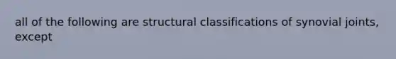 all of the following are structural classifications of synovial joints, except