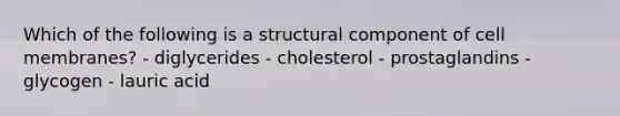 Which of the following is a structural component of cell membranes? - diglycerides - cholesterol - prostaglandins - glycogen - lauric acid