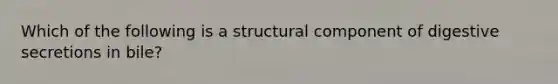 Which of the following is a structural component of digestive secretions in bile?