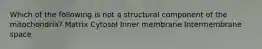 Which of the following is not a structural component of the mitochondria? Matrix Cytosol Inner membrane Intermembrane space