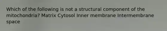 Which of the following is not a structural component of the mitochondria? Matrix Cytosol Inner membrane Intermembrane space