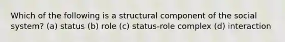 Which of the following is a structural component of the social system? (a) status (b) role (c) status-role complex (d) interaction