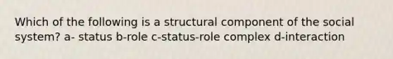 Which of the following is a structural component of the social system? a- status b-role c-status-role complex d-interaction