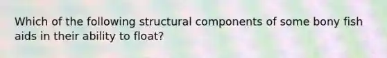 Which of the following structural components of some bony fish aids in their ability to float?