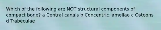 Which of the following are NOT structural components of compact bone? a Central canals b Concentric lamellae c Osteons d Trabeculae