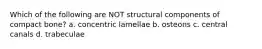 Which of the following are NOT structural components of compact bone? a. concentric lamellae b. osteons c. central canals d. trabeculae