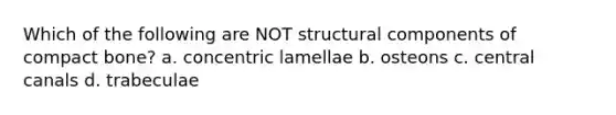 Which of the following are NOT structural components of compact bone? a. concentric lamellae b. osteons c. central canals d. trabeculae