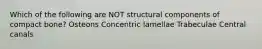 Which of the following are NOT structural components of compact bone? Osteons Concentric lamellae Trabeculae Central canals