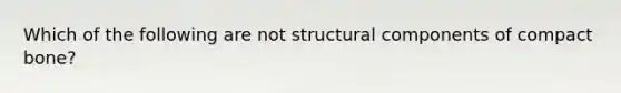 Which of the following are not structural components of compact bone?