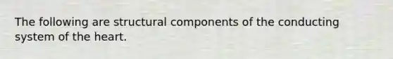 The following are structural components of the conducting system of the heart.