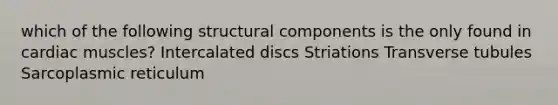 which of the following structural components is the only found in cardiac muscles? Intercalated discs Striations Transverse tubules Sarcoplasmic reticulum