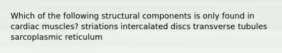 Which of the following structural components is only found in cardiac muscles? striations intercalated discs transverse tubules sarcoplasmic reticulum