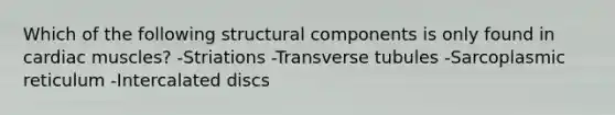 Which of the following structural components is only found in cardiac muscles? -Striations -Transverse tubules -Sarcoplasmic reticulum -Intercalated discs