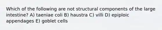 Which of the following are not structural components of the large intestine? A) taeniae coli B) haustra C) villi D) epiploic appendages E) goblet cells