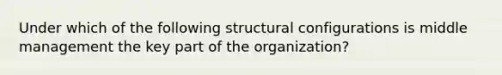 Under which of the following structural configurations is middle management the key part of the organization?