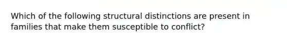 Which of the following structural distinctions are present in families that make them susceptible to conflict?