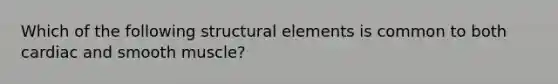 Which of the following structural elements is common to both cardiac and smooth muscle?