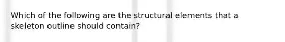 Which of the following are the structural elements that a skeleton outline should contain?