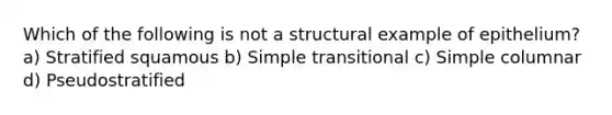 Which of the following is not a structural example of epithelium? a) Stratified squamous b) Simple transitional c) Simple columnar d) Pseudostratified