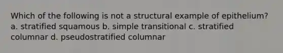 Which of the following is not a structural example of epithelium? a. stratified squamous b. simple transitional c. stratified columnar d. pseudostratified columnar