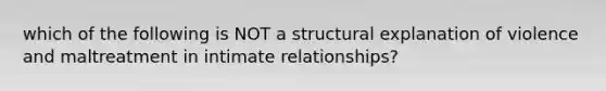 which of the following is NOT a structural explanation of violence and maltreatment in intimate relationships?