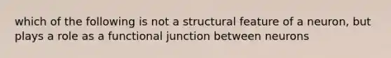 which of the following is not a structural feature of a neuron, but plays a role as a functional junction between neurons