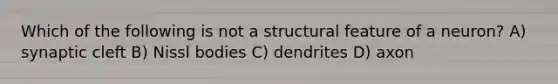 Which of the following is not a structural feature of a neuron? A) synaptic cleft B) Nissl bodies C) dendrites D) axon