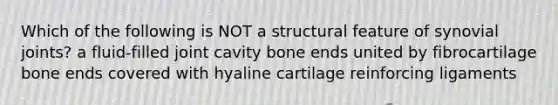 Which of the following is NOT a structural feature of synovial joints? a fluid-filled joint cavity bone ends united by fibrocartilage bone ends covered with hyaline cartilage reinforcing ligaments