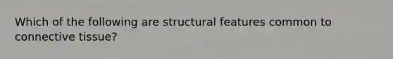 Which of the following are structural features common to connective tissue?