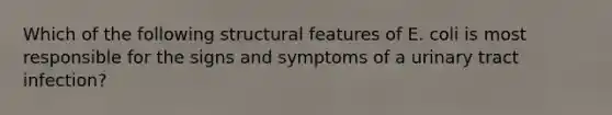 Which of the following structural features of E. coli is most responsible for the signs and symptoms of a urinary tract infection?