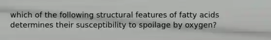 which of the following structural features of fatty acids determines their susceptibility to spoilage by oxygen?