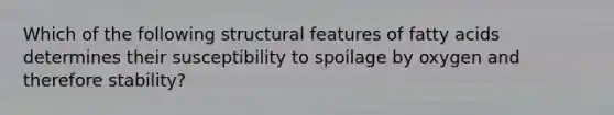 Which of the following structural features of fatty acids determines their susceptibility to spoilage by oxygen and therefore stability?