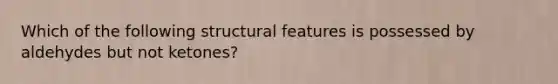 Which of the following structural features is possessed by aldehydes but not ketones?