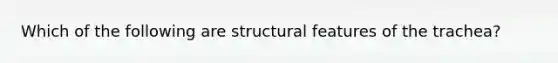 Which of the following are structural features of the trachea?