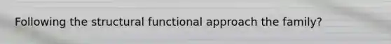 Following the structural functional approach the family?