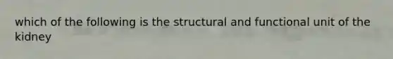 which of the following is the structural and functional unit of the kidney