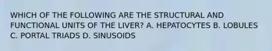 WHICH OF THE FOLLOWING ARE THE STRUCTURAL AND FUNCTIONAL UNITS OF THE LIVER? A. HEPATOCYTES B. LOBULES C. PORTAL TRIADS D. SINUSOIDS