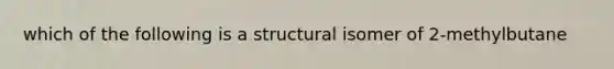 which of the following is a structural isomer of 2-methylbutane