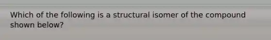 Which of the following is a structural isomer of the compound shown below?