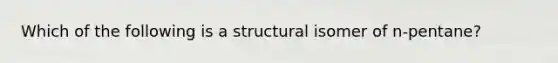 Which of the following is a structural isomer of n-pentane?