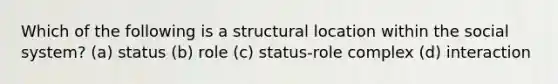 Which of the following is a structural location within the social system? (a) status (b) role (c) status-role complex (d) interaction